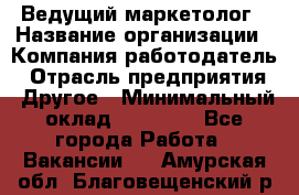 Ведущий маркетолог › Название организации ­ Компания-работодатель › Отрасль предприятия ­ Другое › Минимальный оклад ­ 38 000 - Все города Работа » Вакансии   . Амурская обл.,Благовещенский р-н